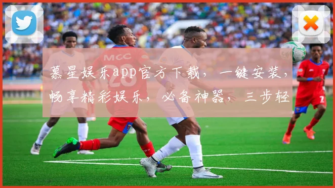 慕星娱乐app官方下载，一键安装，畅享精彩娱乐，必备神器，三步轻松拥有
