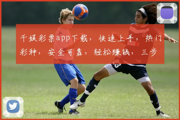 千娱彩票app下载，快速上手，热门彩种，安全可靠，轻松赚钱，三步即可