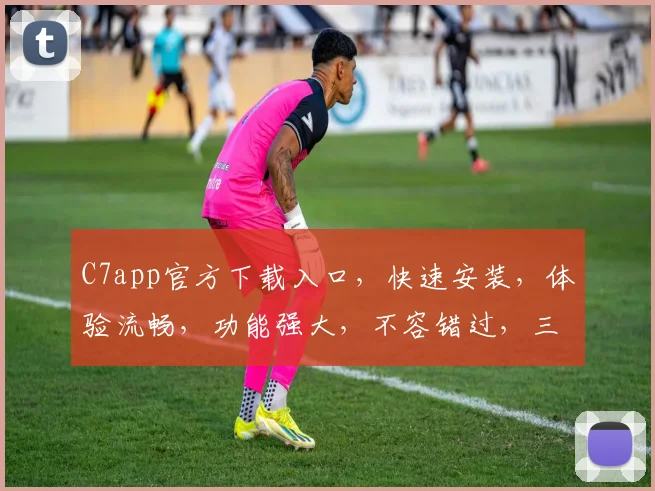 C7app官方下载入口，快速安装，体验流畅，功能强大，不容错过，三步轻松搞定