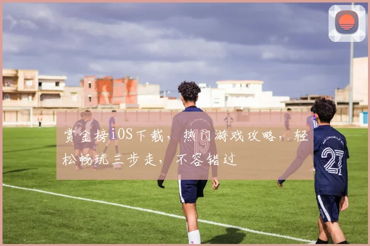 赏金榜iOS下载，热门游戏攻略，轻松畅玩三步走，不容错过