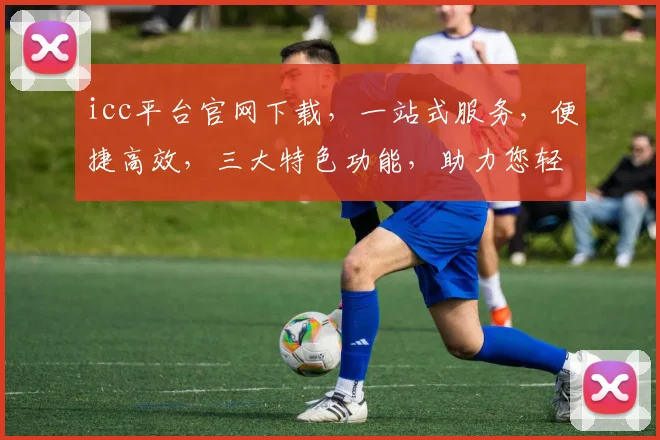 icc平台官网下载，一站式服务，便捷高效，三大特色功能，助力您轻松掌握