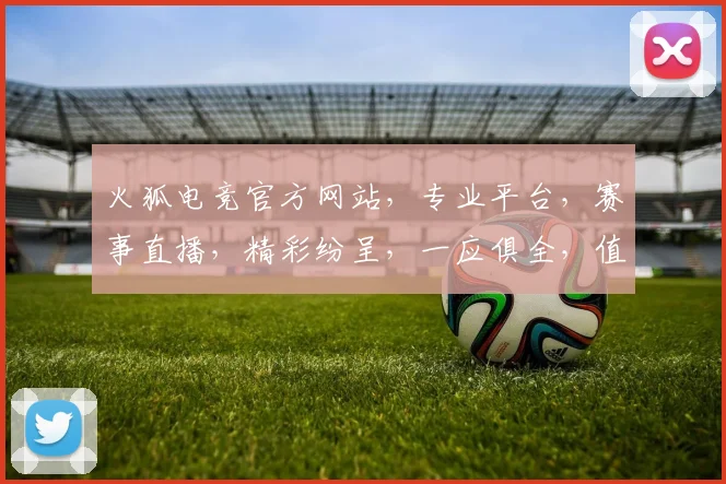火狐电竞官方网站，专业平台，赛事直播，精彩纷呈，一应俱全，值得关注，