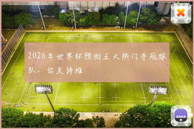 2026年世界杯预测五大热门夺冠球队，你支持谁