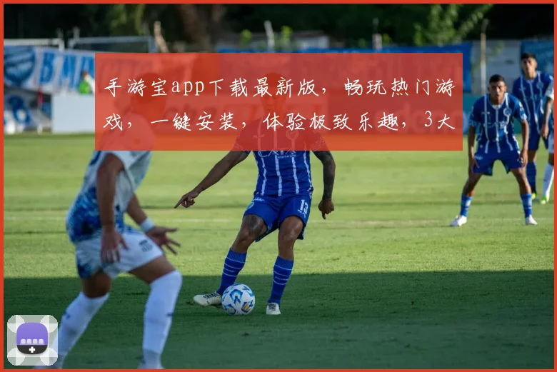 手游宝app下载最新版，畅玩热门游戏，一键安装，体验极致乐趣，3大亮点不容错过，速来下载