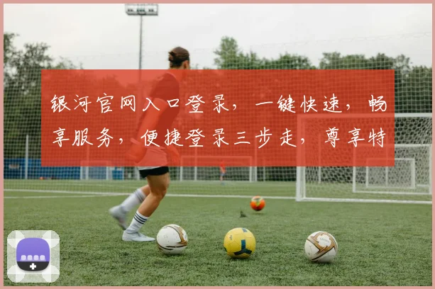 银河官网入口登录，一键快速，畅享服务，便捷登录三步走，尊享特权体验