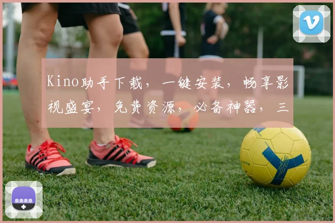 Kino助手下载，一键安装，畅享影视盛宴，免费资源，必备神器，三步轻松搞定，体验最佳