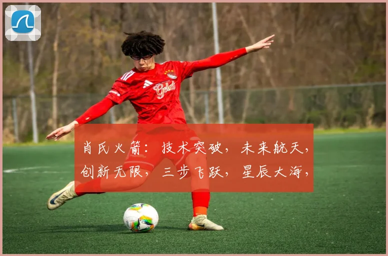 肖氏火箭：技术突破，未来航天，创新无限，三步飞跃，星辰大海，共赴征程