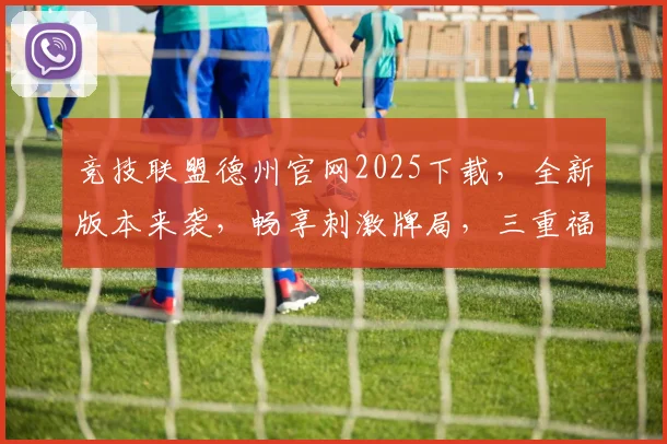 竞技联盟德州官网2025下载，全新版本来袭，畅享刺激牌局，三重福利等你来