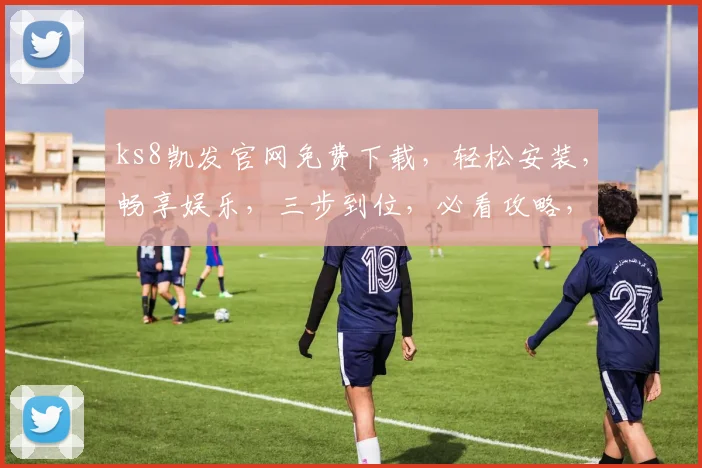 ks8凯发官网免费下载，轻松安装，畅享娱乐，三步到位，必看攻略，不容错过，立即体验