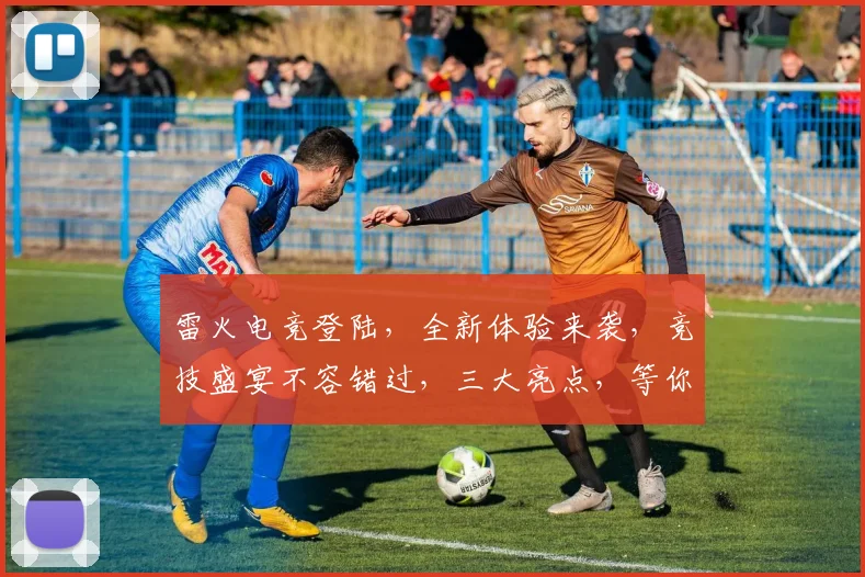 雷火电竞登陆，全新体验来袭，竞技盛宴不容错过，三大亮点，等你来战，尽享电竞乐趣