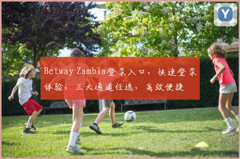 Betway Zambia登录入口，快速登录体验，三大通道任选，高效便捷