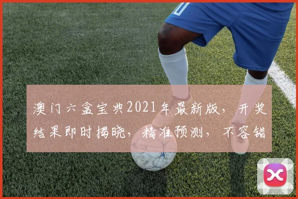 澳门六盒宝典2021年最新版，开奖结果即时揭晓，精准预测，不容错过，