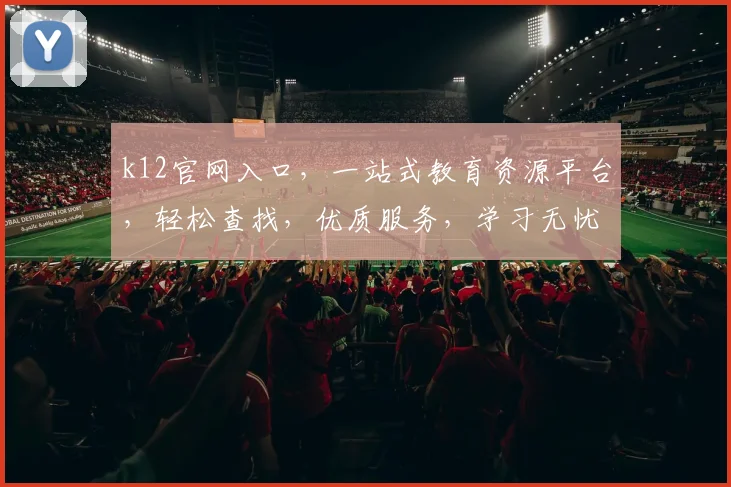 k12官网入口，一站式教育资源平台，轻松查找，优质服务，学习无忧，三步直达