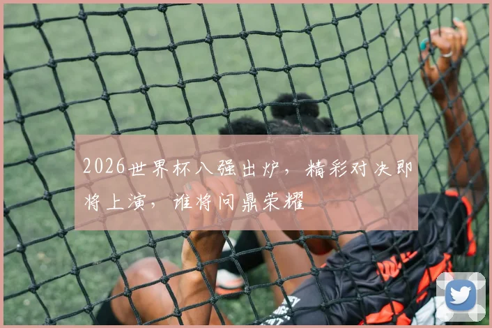 2026世界杯八强出炉，精彩对决即将上演，谁将问鼎荣耀